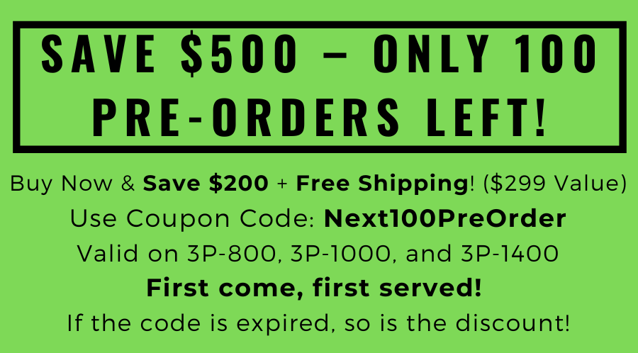 ONLY 100 PRE-ORDERS LEFT! Buy Now & Save $500 ($200 off + Free Shipping)! Use Coupon Code: Next100PreOrder at Checkout. Valid on 3P-800, 3P-1000, and 3P-1400. First come, first served! If the code is expired, so is the discount! Pre-Order Now.