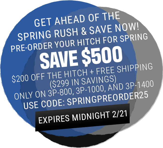 Get Ahead of the Spring Rush and Save Now! Pre-Order your hitch for spring and save $500 - $200 off the hitch + Free Shipping ($299 savings). Use Coupon Code: SpringPreOrder25 Offer ends at midnight on 2/21! 3P-800, 3P-1000, and 3P-1400 Only